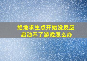 绝地求生点开始没反应 启动不了游戏怎么办